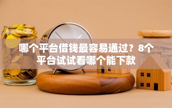 哪个平台借钱最容易通过？8个平台试试看哪个能下款