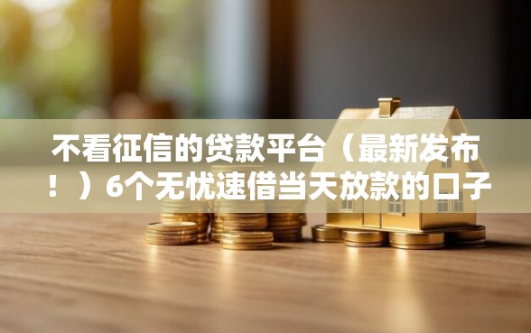 不看征信的贷款平台（最新发布！）6个无忧速借当天放款的口子