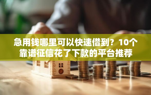 急用钱哪里可以快速借到？10个靠谱征信花了下款的平台推荐