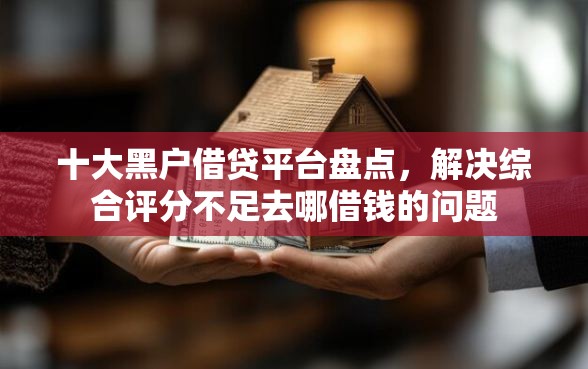 十大黑户借贷平台盘点，解决综合评分不足去哪借钱的问题