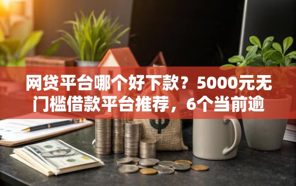 网贷平台哪个好下款？5000元无门槛借款平台推荐，6个当前逾期严重能下款的平台盘点