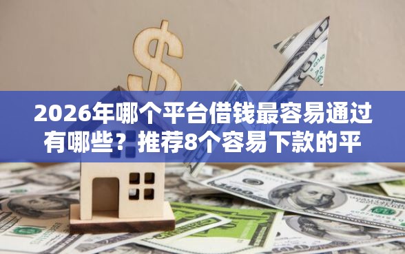 2026年哪个平台借钱最容易通过有哪些？推荐8个容易下款的平台