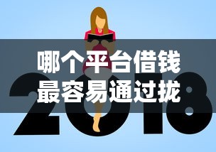 哪个平台借钱最容易通过拢共有哪些选择？8个额度高的贷款平台详解