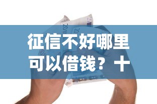 征信不好哪里可以借钱？十大黑户可快速办理小额贷款业务的app推荐