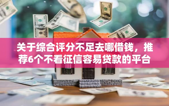 关于综合评分不足去哪借钱，推荐6个不看征信容易贷款的平台给你