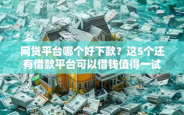 网贷平台哪个好下款?这5个还有借款平台可以借钱值得一试 网贷平台哪个好下款?这5个还有借款平台可以借钱值得一试