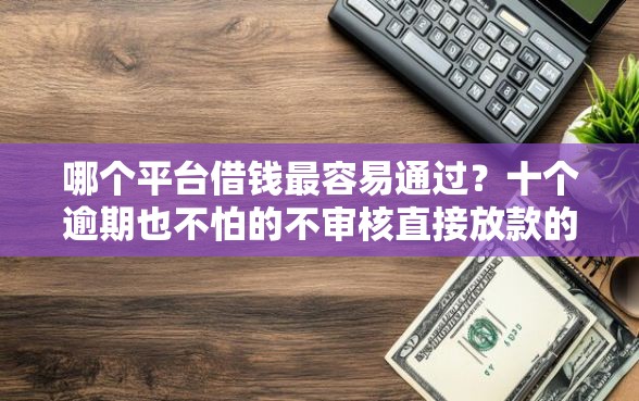 哪个平台借钱最容易通过?十个逾期也不怕的不审核直接放款的软件 哪个平台借钱最容易通过?十个逾期也不怕的不审核直接放款的软件