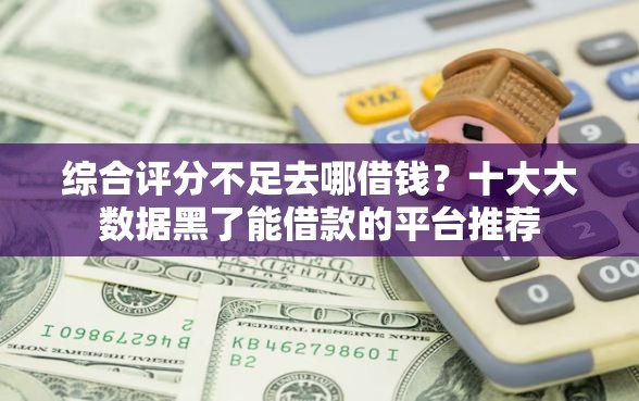 综合评分不足去哪借钱?十大大数据黑了能借款的平台推荐 综合评分不足去哪借钱?十大大数据黑了能借款的平台推荐