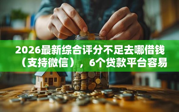 2026最新综合评分不足去哪借钱(支持微信),6个贷款平台容易借又安全利息低无私分享 2026最新综合评分不足去哪借钱(支持微信),6个贷款平台容易借又安全利息低无私分享