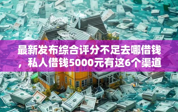 最新发布综合评分不足去哪借钱，私人借钱5000元有这6个渠道