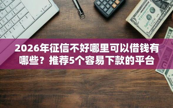 2026年征信不好哪里可以借钱有哪些?推荐5个容易下款的平台 2026年征信不好哪里可以借钱有哪些?推荐5个容易下款的平台