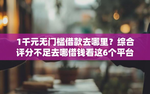 1千元无门槛借款去哪里？综合评分不足去哪借钱看这6个平台