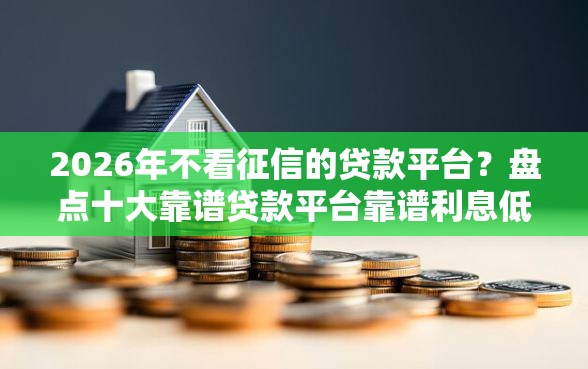 2026年不看征信的贷款平台？盘点十大靠谱贷款平台靠谱利息低