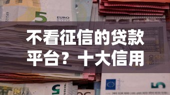 不看征信的贷款平台？十大信用飞类似的口子推荐