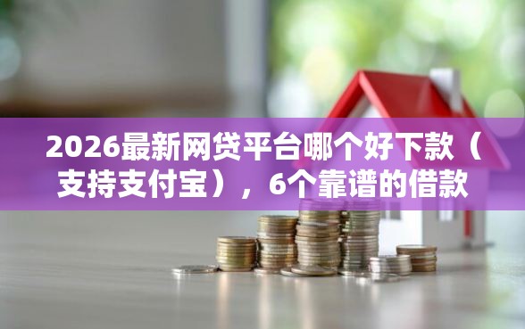 2026最新网贷平台哪个好下款（支持支付宝），6个靠谱的借款平台无私分享