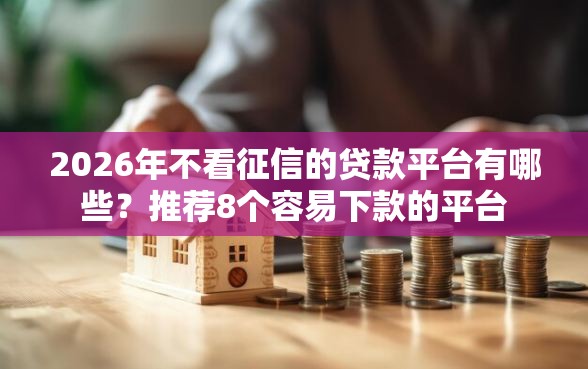2026年不看征信的贷款平台有哪些？推荐8个容易下款的平台