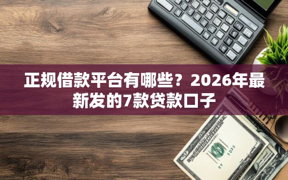 正规借款平台有哪些？2026年最新发的7款贷款口子