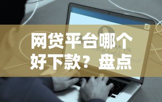 网贷平台哪个好下款？盘点5个2025年下款容易的平台给你参考