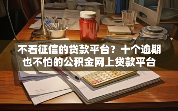不看征信的贷款平台？十个逾期也不怕的公积金网上贷款平台