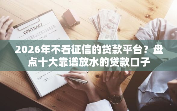 2026年不看征信的贷款平台？盘点十大靠谱放水的贷款口子