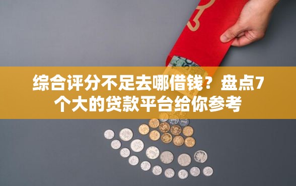 综合评分不足去哪借钱？盘点7个大的贷款平台给你参考