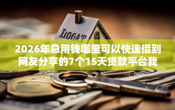 2026年急用钱哪里可以快速借到网友分享的7个15天贷款平台我觉得不错！