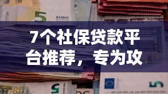 7个社保贷款平台推荐，专为攻克小额贷款哪里最可靠难题