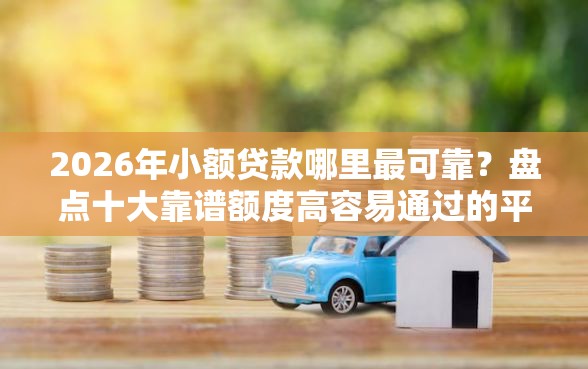2026年小额贷款哪里最可靠？盘点十大靠谱额度高容易通过的平台
