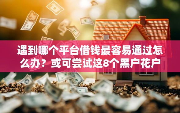 遇到哪个平台借钱最容易通过怎么办？或可尝试这8个黑户花户借款必下口子2025