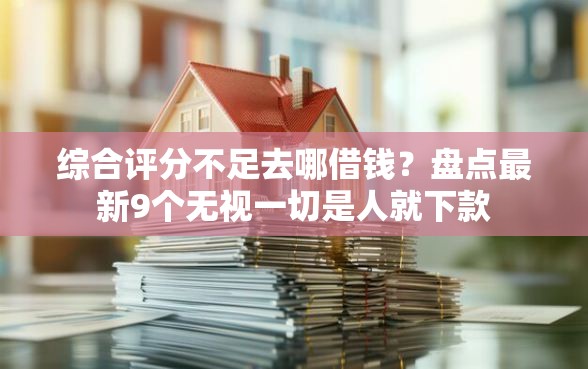 综合评分不足去哪借钱？盘点最新9个无视一切是人就下款