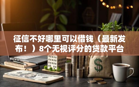 征信不好哪里可以借钱（最新发布！）8个无视评分的贷款平台