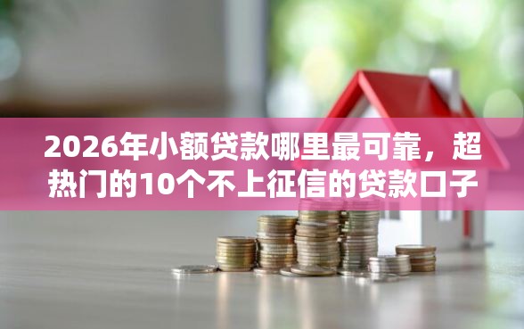 2026年小额贷款哪里最可靠，超热门的10个不上征信的贷款口子推荐