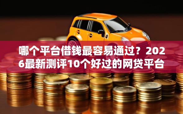 哪个平台借钱最容易通过？2026最新测评10个好过的网贷平台