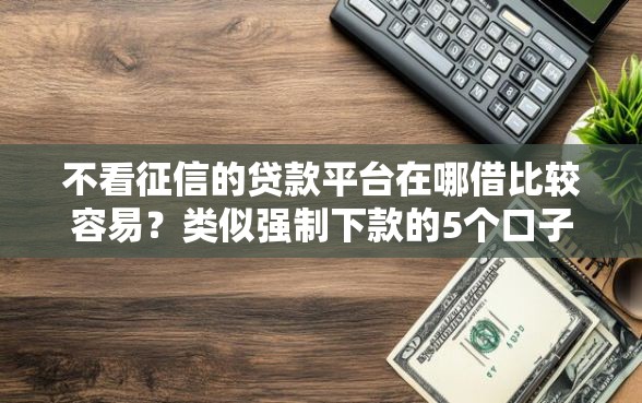 不看征信的贷款平台在哪借比较容易？类似强制下款的5个口子参考