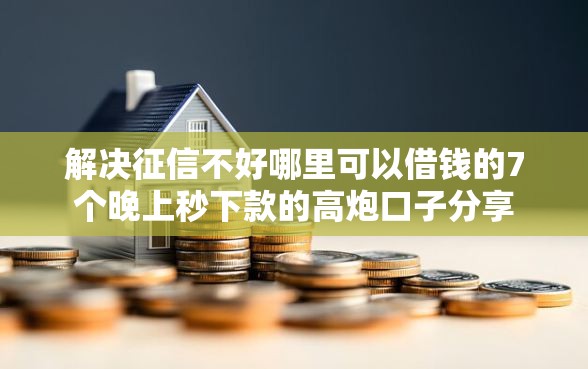 解决征信不好哪里可以借钱的7个晚上秒下款的高炮口子分享