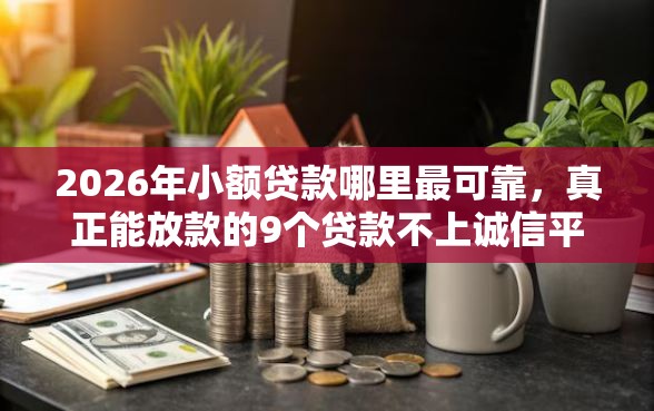 2026年小额贷款哪里最可靠，真正能放款的9个贷款不上诚信平台的口子推荐