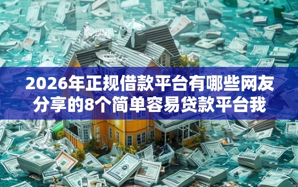 2026年正规借款平台有哪些网友分享的8个简单容易贷款平台我觉得不错！