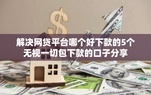 解决网贷平台哪个好下款的5个无视一切包下款的口子分享