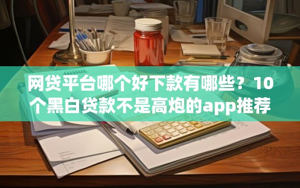 网贷平台哪个好下款有哪些？10个黑白贷款不是高炮的app推荐给你