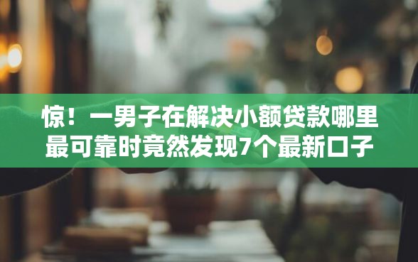 惊！一男子在解决小额贷款哪里最可靠时竟然发现7个最新口子有微信就能下，事后分享了出来