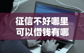 征信不好哪里可以借钱有哪些？10个网贷平台容易通过并安全借到款推荐给你