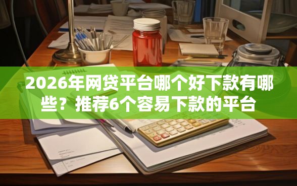2026年网贷平台哪个好下款有哪些？推荐6个容易下款的平台