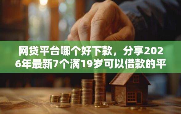 网贷平台哪个好下款，分享2026年最新7个满19岁可以借款的平台