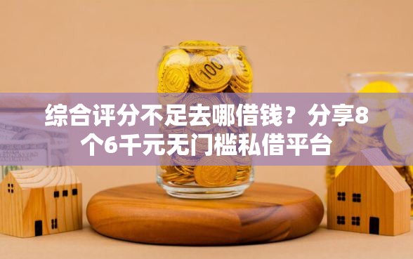 综合评分不足去哪借钱？分享8个6千元无门槛私借平台