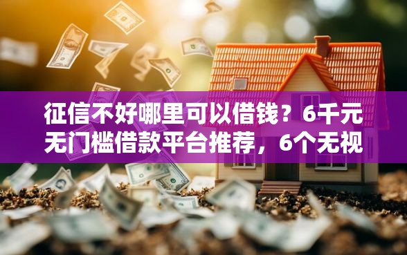 征信不好哪里可以借钱？6千元无门槛借款平台推荐，6个无视黑花半夜下款的网贷口子盘点