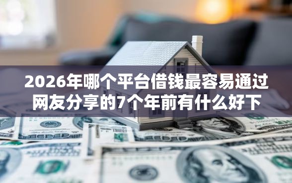 2026年哪个平台借钱最容易通过网友分享的7个年前有什么好下款的贷款平台我觉得不错！