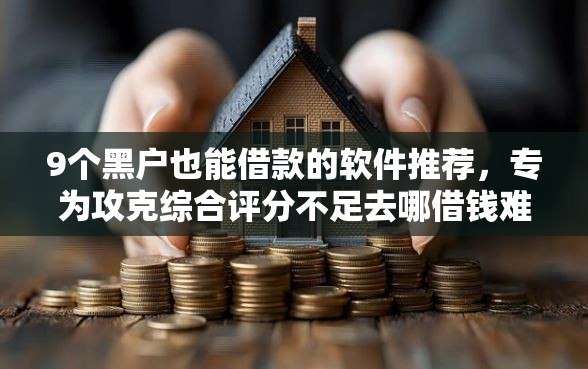 9个黑户也能借款的软件推荐，专为攻克综合评分不足去哪借钱难题