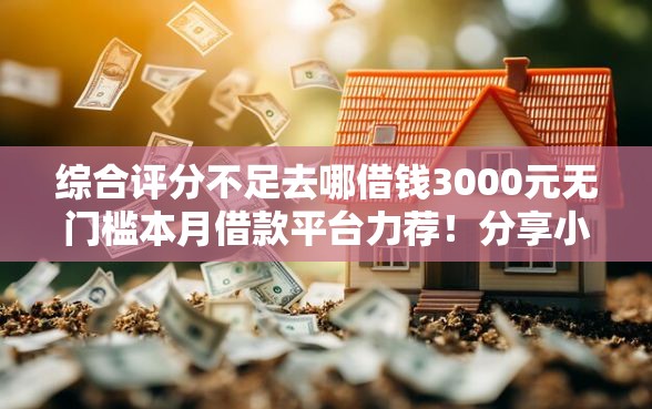 综合评分不足去哪借钱3000元无门槛本月借款平台力荐！分享小额网贷口子3000元无门槛借款