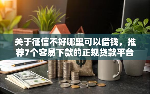关于征信不好哪里可以借钱，推荐7个容易下款的正规贷款平台给你