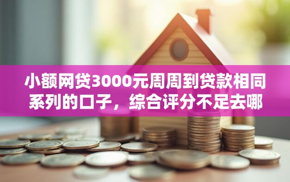 小额网贷3000元周周到贷款相同系列的口子，综合评分不足去哪借钱的5个平台介绍